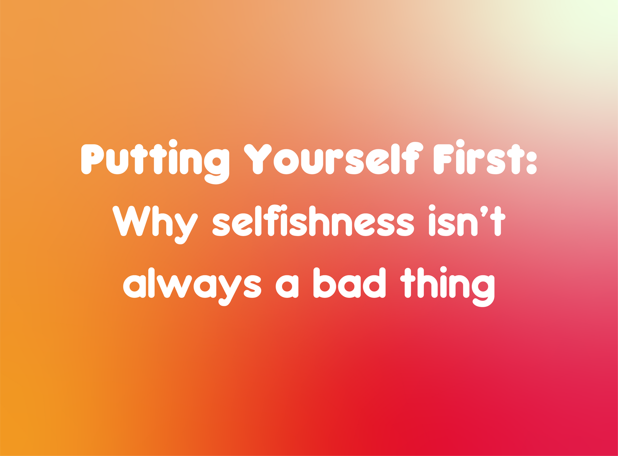 Putting Yourself First: Why Selfishness isn't always a bad thing.
