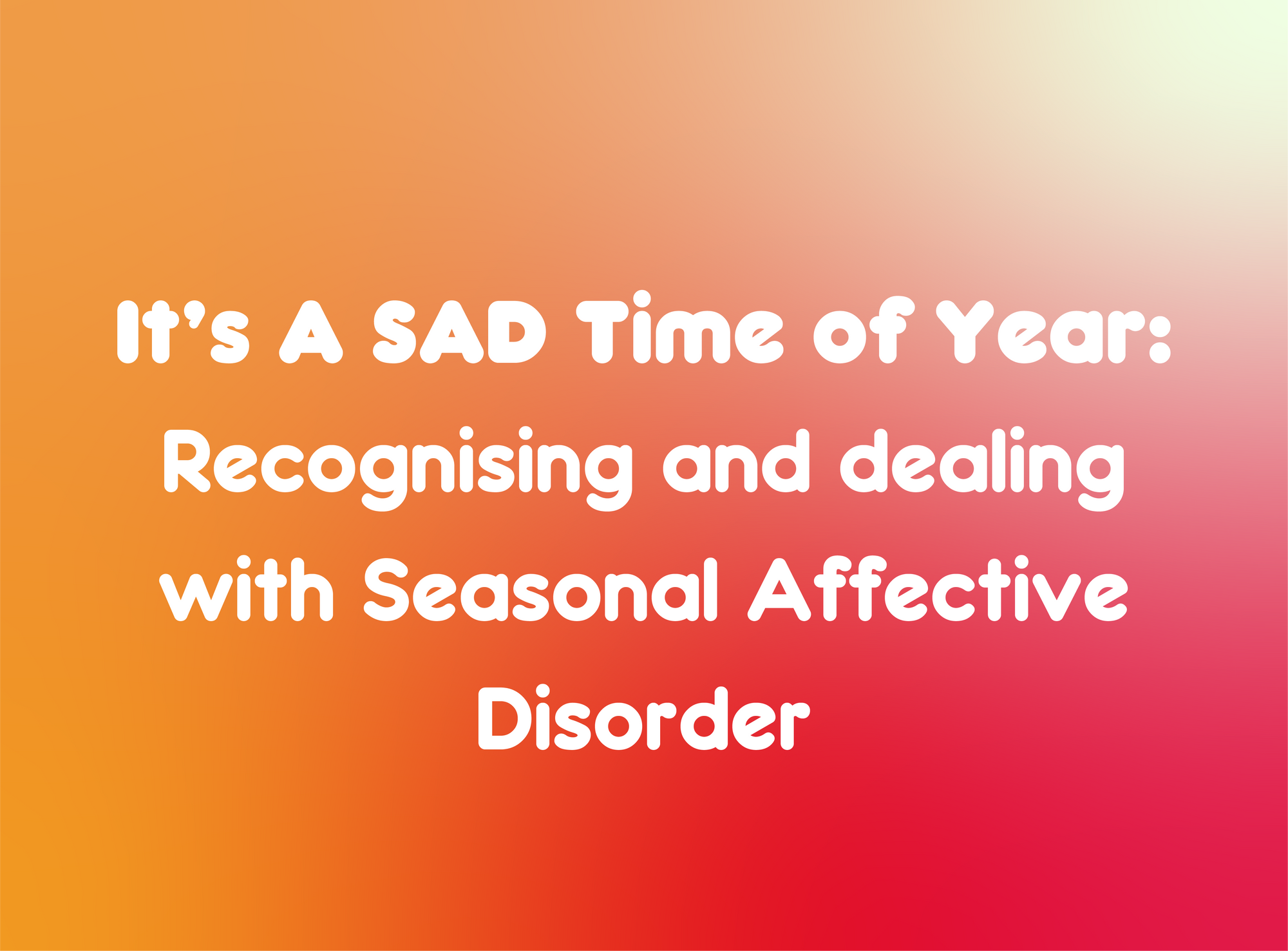 It’s A SAD Time of Year: Recognising and dealing with Seasonal Affective Disorder